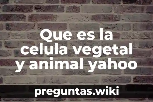 Que es la celula vegetal y animal yahoo