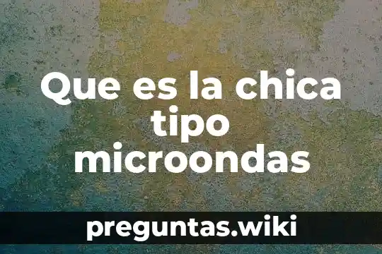 Que es la chica tipo microondas