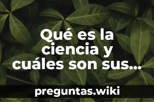 Qué es la ciencia y cuáles son sus objetivos