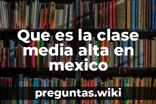 Que es la clase media alta en mexico