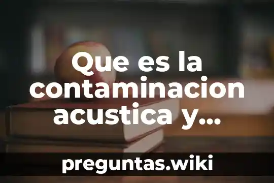 Que es la contaminacion acustica y cuales son sus causas