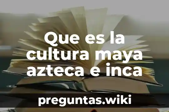 Que es la cultura maya azteca e inca