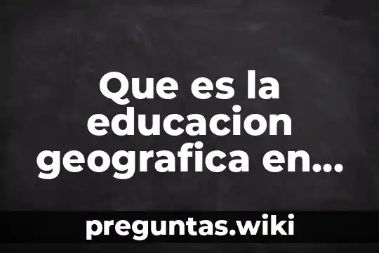 Que es la educacion geografica en preescolar segun autores