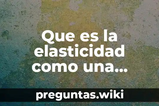 Que es la elasticidad como una propiedad de los solido