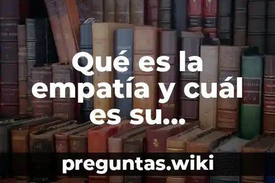 Qué es la empatía y cuál es su importancia