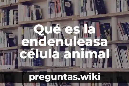 Qué es la endenuleasa célula animal