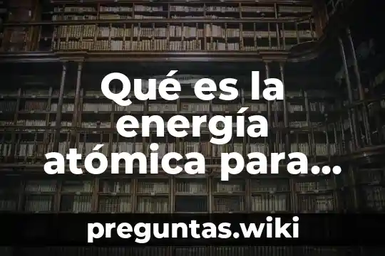 Qué es la energía atómica para niños