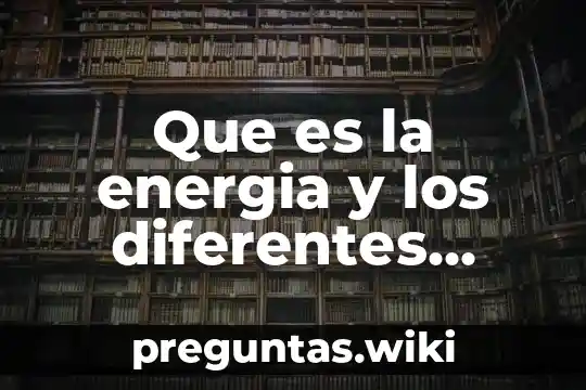 Que es la energia y los diferentes tipos de energia