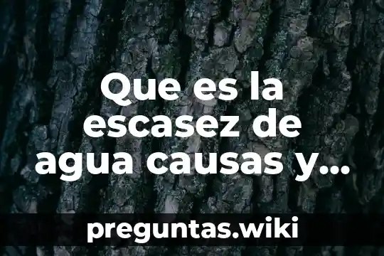 Que es la escasez de agua causas y consecuencias
