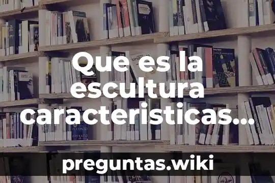Que es la escultura caracteristicas e historia