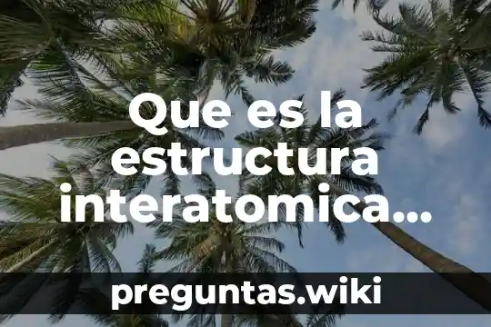 Que es la estructura interatomica de la molecula