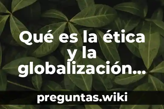 Qué es la ética y la globalización empresarial