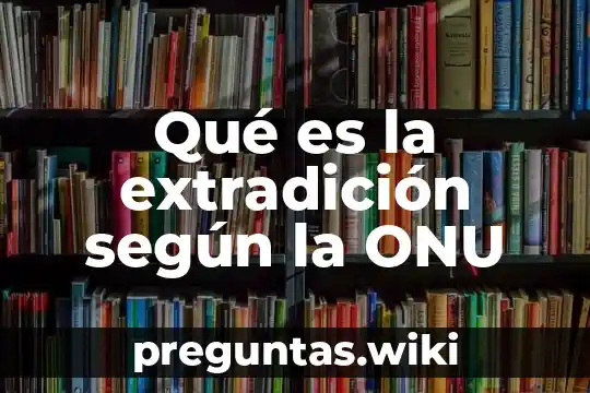 Qué es la extradición según la ONU