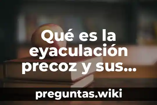Qué es la eyaculación precoz y sus causas