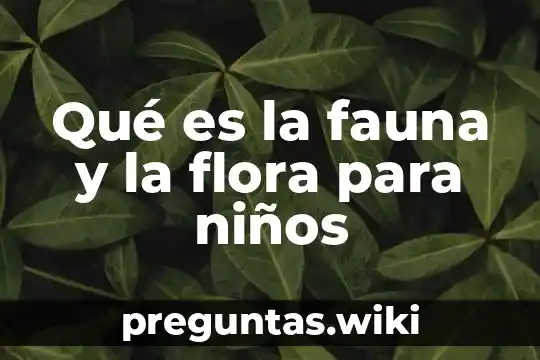 Qué es la fauna y la flora para niños