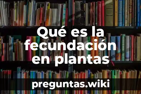 Qué es la fecundación en plantas