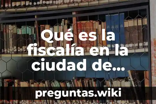 Qué es la fiscalía en la ciudad de México