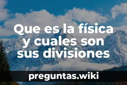 Que es la física y cuales son sus divisiones