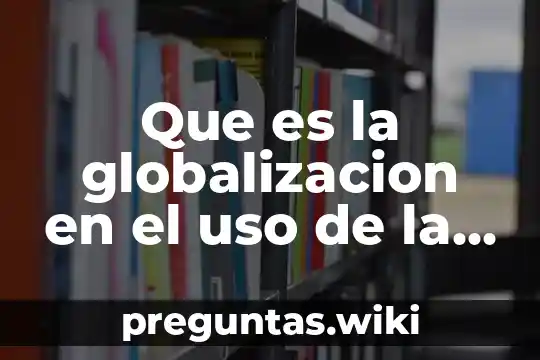 Que es la globalizacion en el uso de la tecnologia