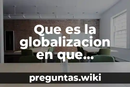 Que es la globalizacion en que consiste causas y consecuencias