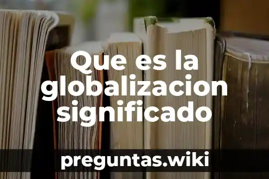 Que es la globalizacion significado