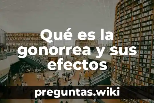 Qué es la gonorrea y sus efectos