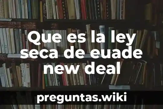 Que es la ley seca de euade new deal