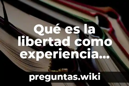 Qué es la libertad como experiencia humana