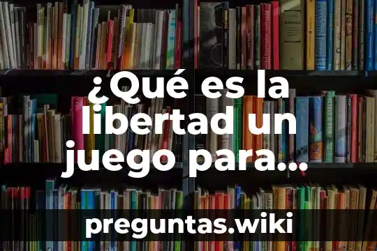 ¿Qué es la libertad un juego para soñar?