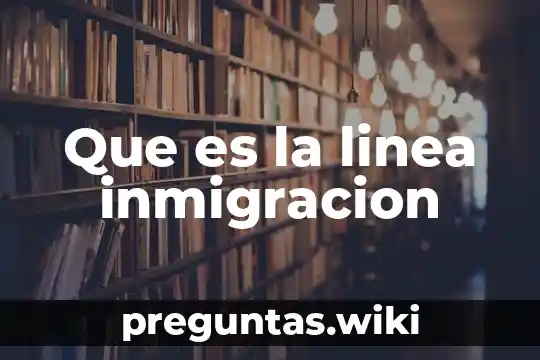 Que es la linea inmigracion