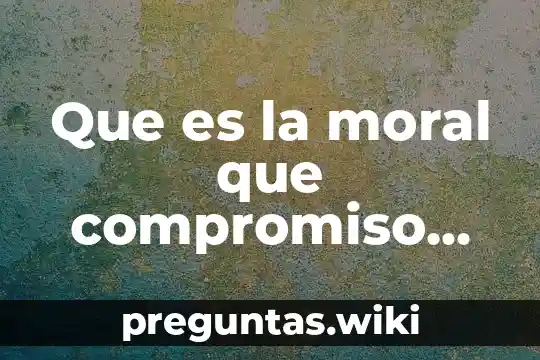 Que es la moral que compromiso hare con la sociedad