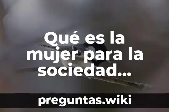 Qué es la mujer para la sociedad actual