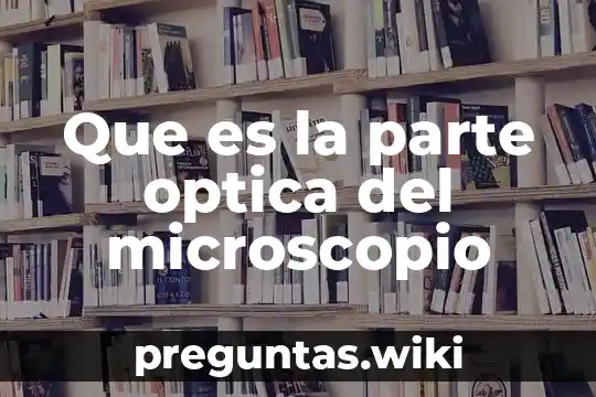 Que es la parte optica del microscopio