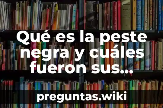 Qué es la peste negra y cuáles fueron sus consecuencias