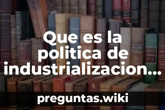 Que es la politica de industrializacion del gobierno mexicano resumen