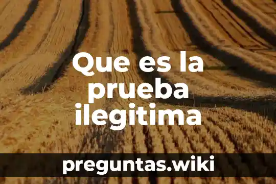 Que es la prueba ilegitima