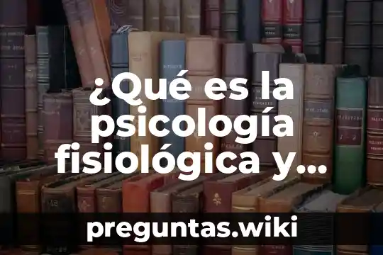 ¿Qué es la psicología fisiológica y sus antecedentes históricos?