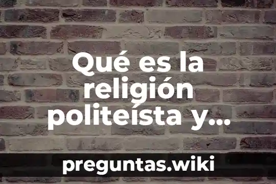 Qué es la religión politeísta y cuáles son