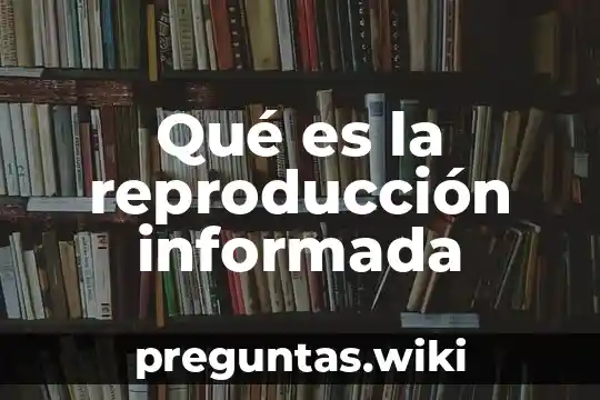 Qué es la reproducción informada