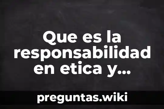 Que es la responsabilidad en etica y valores