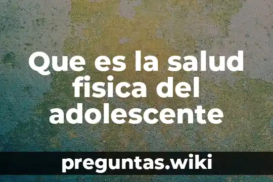 Que es la salud fisica del adolescente