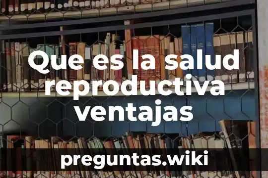 Que es la salud reproductiva ventajas