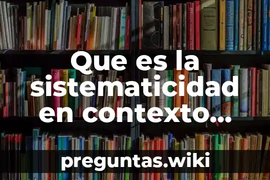 Que es la sistematicidad en contexto cientifico