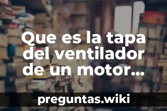 Que es la tapa del ventilador de un motor electrico