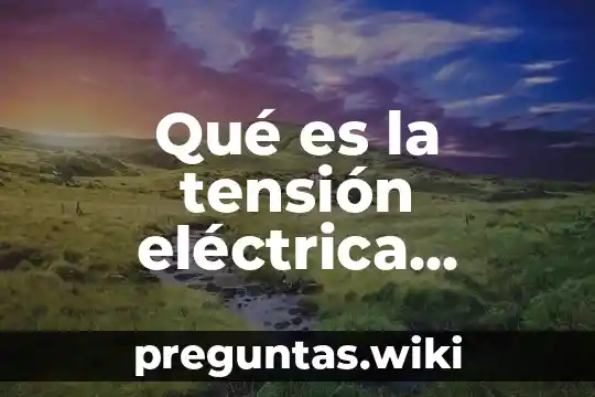 Qué es la tensión eléctrica voltaje