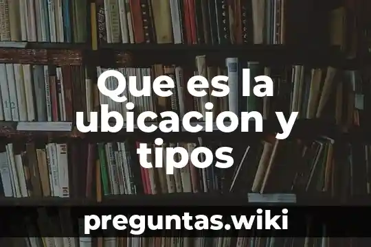 Que es la ubicacion y tipos