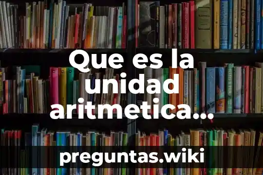 Que es la unidad aritmetica logica y como funciona