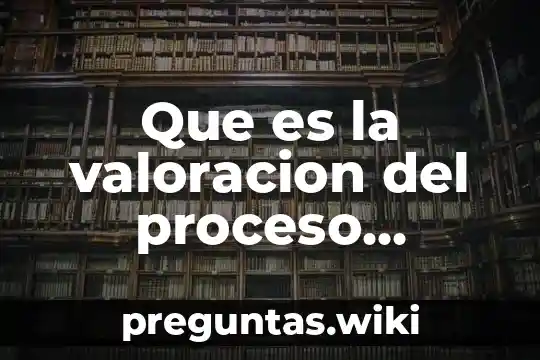 Que es la valoracion del proceso cuidado enfermero