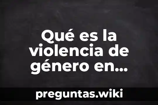 Qué es la violencia de género en mujeres
