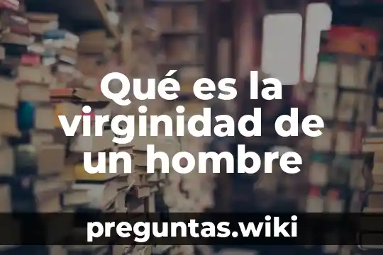 Qué es la virginidad de un hombre